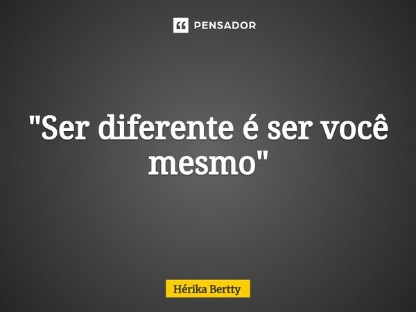 "Ser diferente é ser você mesmo"⁠... Frase de Hérika Bertty.