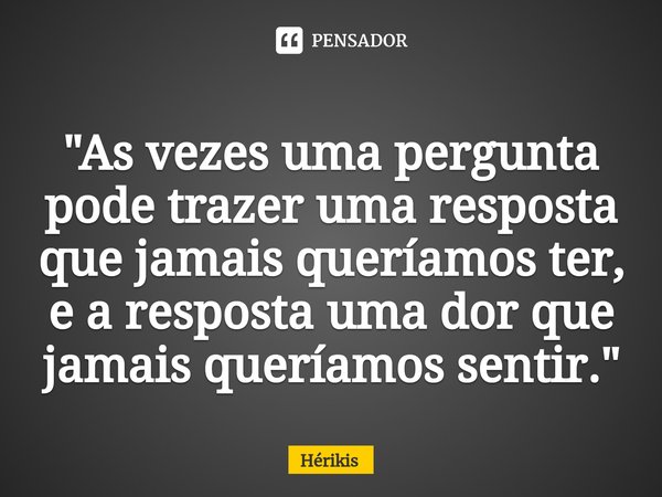 "⁠As vezes uma pergunta pode trazer uma resposta que jamais queríamos ter, e a resposta uma dor que jamais queríamos sentir."... Frase de Hérikis.