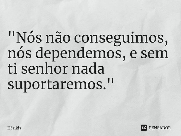 "⁠Nós não conseguimos, nós dependemos, e sem ti senhor nada suportaremos."... Frase de Hérikis.