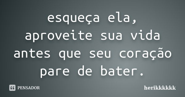 esqueça ela, aproveite sua vida antes que seu coração pare de bater.... Frase de herikkkkkk.