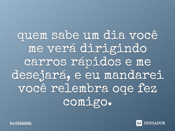 ⁠quem sabe um dia você me verá dirigindo carros rápidos e me desejará, e eu mandarei você relembra oqe fez comigo.... Frase de herikkkkkk.