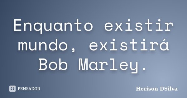 Enquanto existir mundo, existirá Bob Marley.... Frase de Herison DSilva.