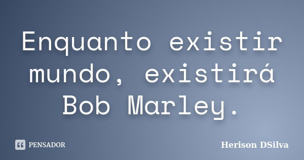 Enquanto existir mundo, existirá Bob Marley.... Frase de Herison DSilva.