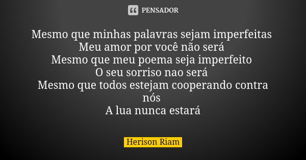 Mesmo que minhas palavras sejam imperfeitas Meu amor por você não será Mesmo que meu poema seja imperfeito O seu sorriso nao será Mesmo que todos estejam cooper... Frase de Herison Riam.