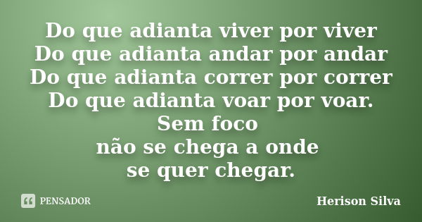 Do que adianta viver por viver Do que adianta andar por andar Do que adianta correr por correr Do que adianta voar por voar. Sem foco não se chega a onde se que... Frase de Herison Silva.