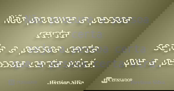 Não procure a pessoa certa seja a pessoa certa que a pessoa certa virá.... Frase de Herison Silva.