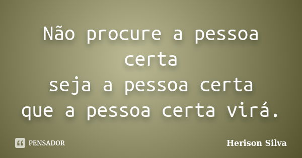 Não procure a pessoa certa seja a pessoa certa que a pessoa certa virá.... Frase de Herison Silva.