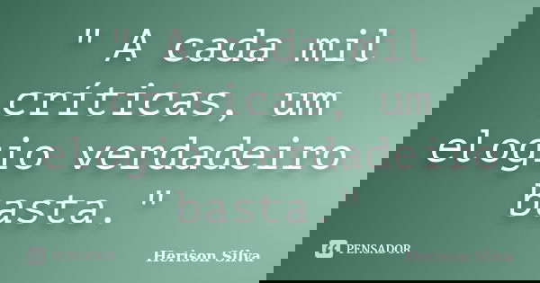 " A cada mil críticas, um elogio verdadeiro basta."... Frase de Herison Silva.