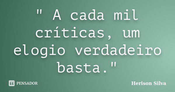 " A cada mil críticas, um elogio verdadeiro basta."... Frase de Herison Silva.