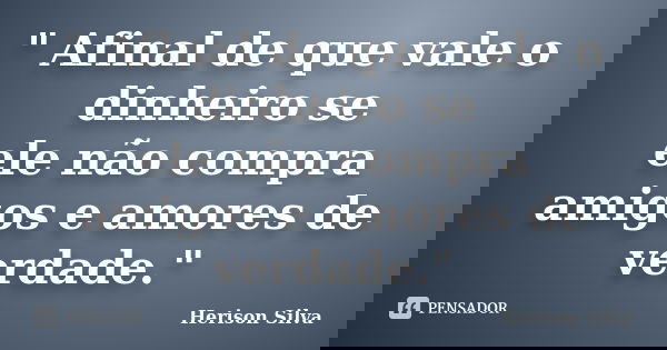 " Afinal de que vale o dinheiro se ele não compra amigos e amores de verdade."... Frase de Herison Silva.