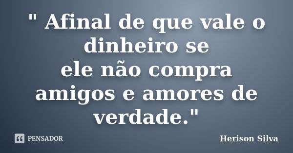 " Afinal de que vale o dinheiro se ele não compra amigos e amores de verdade."... Frase de Herison Silva.