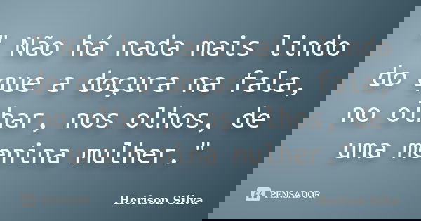 " Não há nada mais lindo do que a doçura na fala, no olhar, nos olhos, de uma menina mulher."... Frase de Herison Silva.