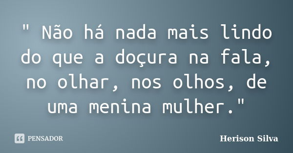 " Não há nada mais lindo do que a doçura na fala, no olhar, nos olhos, de uma menina mulher."... Frase de Herison Silva.