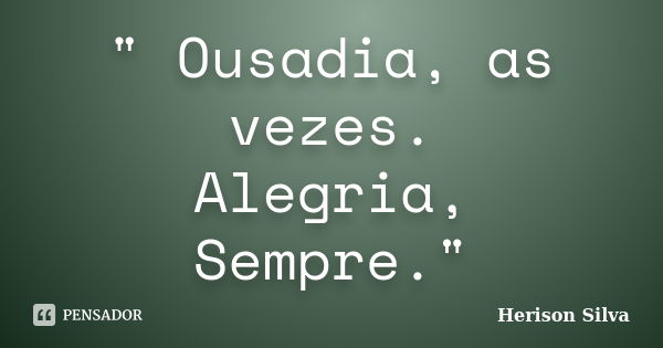 " Ousadia, as vezes. Alegria, Sempre."... Frase de Herison Silva.