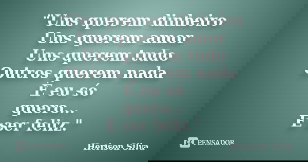 "Uns querem dinheiro Uns querem amor Uns querem tudo Outros querem nada É eu só quero... E ser feliz."... Frase de Herison Silva.
