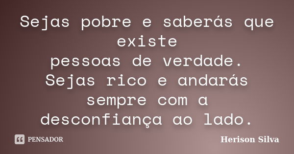 Sejas pobre e saberás que existe pessoas de verdade. Sejas rico e andarás sempre com a desconfiança ao lado.... Frase de Herison Silva.