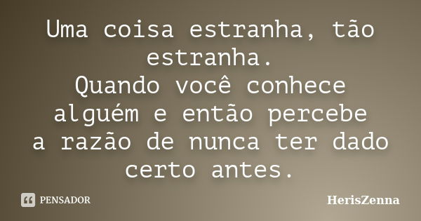 Uma coisa estranha, tão estranha. Quando você conhece alguém e então percebe a razão de nunca ter dado certo antes.... Frase de HerisZenna.