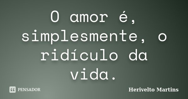 O amor é, simplesmente, o ridículo da vida.... Frase de Herivelto Martins.