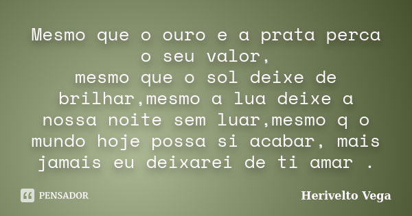 Mesmo que o ouro e a prata perca o seu valor, mesmo que o sol deixe de brilhar,mesmo a lua deixe a nossa noite sem luar,mesmo q o mundo hoje possa si acabar, ma... Frase de Herivelto Vega.