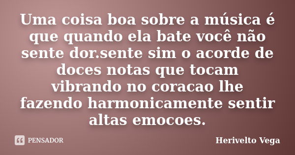 Uma coisa boa sobre a música é que quando ela bate você não sente dor.sente sim o acorde de doces notas que tocam vibrando no coracao lhe fazendo harmonicamente... Frase de Herivelto Vega.