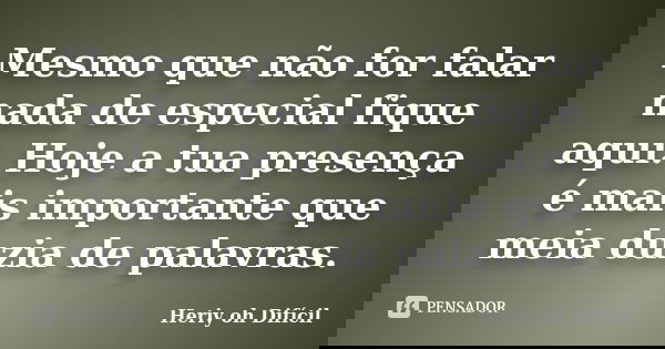 Mesmo que não for falar nada de especial fique aqui. Hoje a tua presença é mais importante que meia duzia de palavras.... Frase de Heriy oh Difícil.