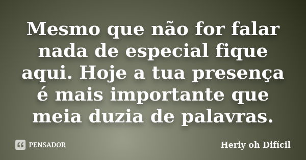 Mesmo que não for falar nada de especial fique aqui. Hoje a tua presença é mais importante que meia duzia de palavras.... Frase de Heriy oh Difícil.