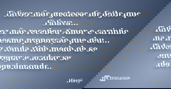 Talvez não gostasse do Jeito que Falava... Talvez não recebeu Amor e carinho na mesmo proporção que deu... Talvez tenha tido medo de se entregar e acabar se dec... Frase de Heriy.