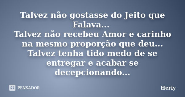 Talvez não gostasse do Jeito que Falava... Talvez não recebeu Amor e carinho na mesmo proporção que deu... Talvez tenha tido medo de se entregar e acabar se dec... Frase de Heriy.