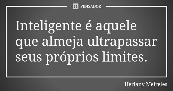 Inteligente é aquele que almeja ultrapassar seus próprios limites.... Frase de Herlany Meireles.