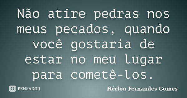 Não atire pedras nos meus pecados, quando você gostaria de estar no meu lugar para cometê-los.... Frase de Hérlon Fernandes Gomes.