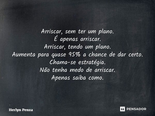 ⁠Arriscar, sem ter um plano. É apenas arriscar. Arriscar, tendo um plano. Aumenta para quase 95% a chance de dar certo. Chama-se estratégia. Não tenha medo de a... Frase de Herlyn Penza.