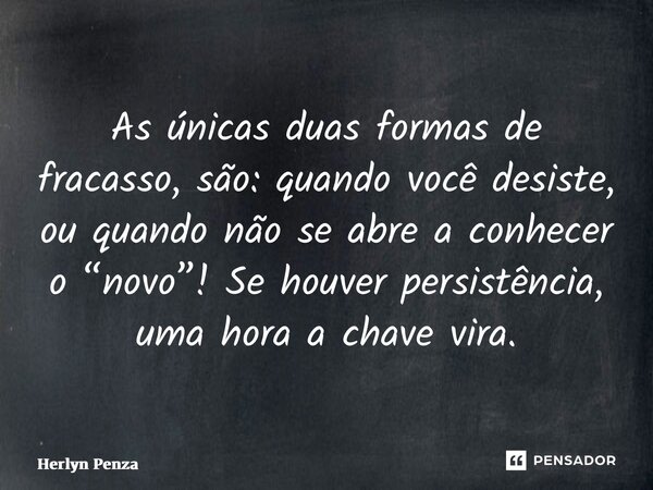 ⁠As únicas duas formas de fracasso, são: quando você desiste, ou quando não se abre a conhecer o “novo”! Se houver persistência, uma hora a chave vira.... Frase de Herlyn Penza.