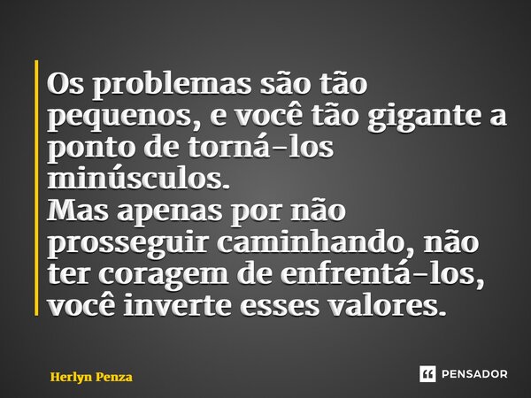 ⁠Os problemas são tão pequenos, e você tão gigante a ponto de torná-los minúsculos. Mas apenas por não prosseguir caminhando, não ter coragem de enfrentá-los, v... Frase de Herlyn Penza.