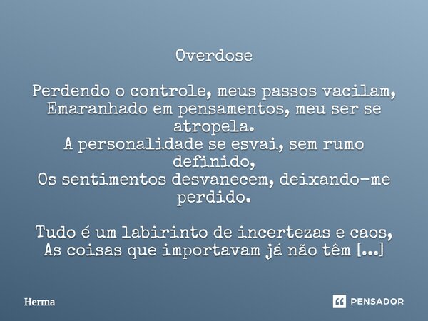 ⁠Overdose Perdendo o controle, meus passos vacilam, Emaranhado em pensamentos, meu ser se atropela. A personalidade se esvai, sem rumo definido, Os sentimentos ... Frase de Herma.