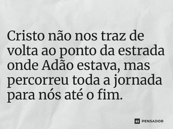 ⁠Cristo não nos traz de volta ao ponto da estrada onde Adão estava, mas percorreu toda a jornada para nós até o fim.... Frase de Herman Bavinck.