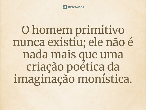 ⁠O homem primitivo nunca existiu; ele não é nada mais que uma criação poética da imaginação monística.... Frase de Herman Bavinck.