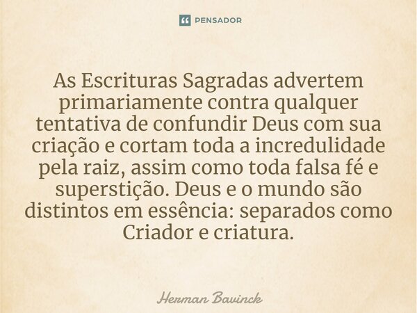 ⁠As Escrituras Sagradas advertem primariamente contra qualquer tentativa de confundir Deus com sua criação e cortam toda a incredulidade pela raiz, assim como t... Frase de Herman Bavinck.