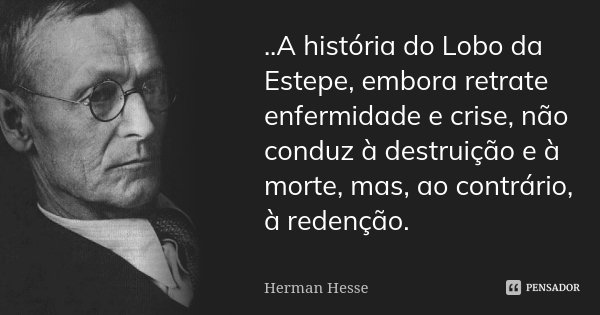 ..A história do Lobo da Estepe, embora retrate enfermidade e crise, não conduz à destruição e à morte, mas, ao contrário, à redenção.... Frase de Herman Hesse.