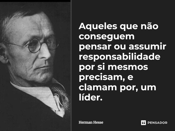 ⁠Aqueles que não conseguem pensar ou assumir responsabilidade por si mesmos precisam, e clamam por, um líder.... Frase de Herman Hesse.