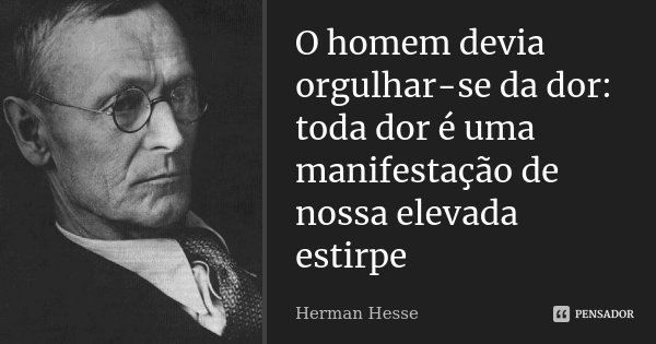 O homem devia orgulhar-se da dor: toda dor é uma manifestação de nossa elevada estirpe... Frase de Herman Hesse.