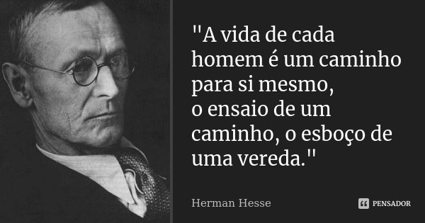 "A vida de cada homem é um caminho para si mesmo, o ensaio de um caminho, o esboço de uma vereda."... Frase de Herman Hesse.