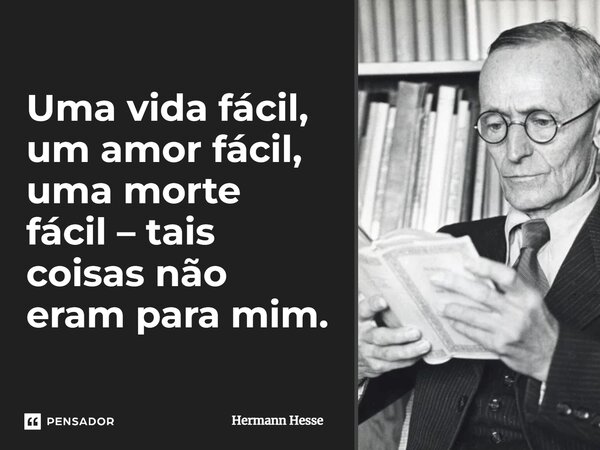 Uma vida fácil, um amor fácil, uma morte fácil – tais coisas não eram para mim.... Frase de Hermann Hesse.