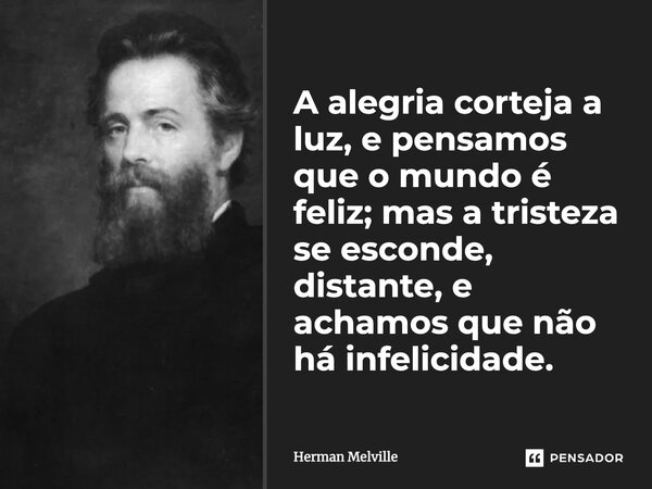 ⁠A alegria corteja a luz, e pensamos que o mundo é feliz; mas a tristeza se esconde, distante, e achamos que não há infelicidade.... Frase de Herman Melville.