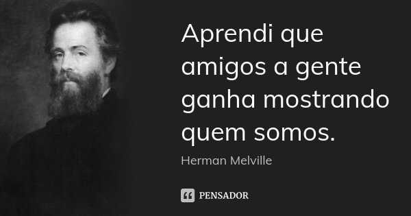 Aprendi que amigos a gente ganha mostrando quem somos.... Frase de Herman Melville.