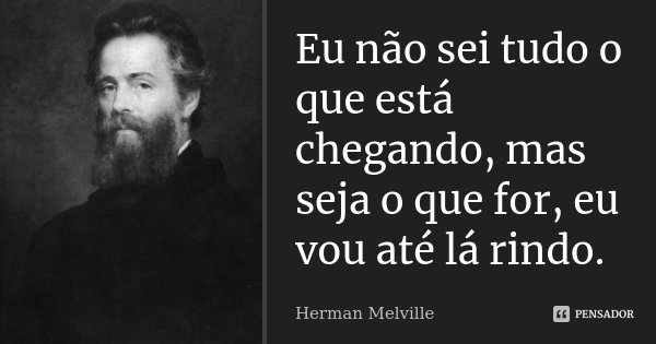 Eu não sei tudo o que está chegando, mas seja o que for, eu vou até lá rindo.... Frase de Herman Melville.
