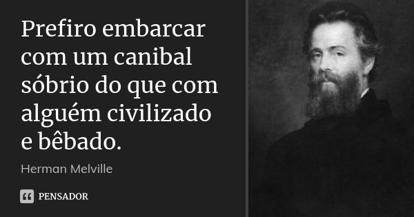 Prefiro embarcar com um canibal sóbrio do que com alguém civilizado e bêbado.... Frase de Herman Melville.