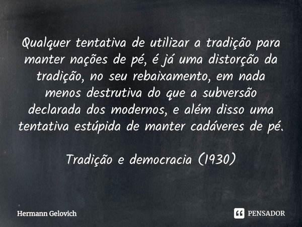 ⁠Qualquer tentativa de utilizar a tradição para manter nações de pé, é já uma distorção da tradição, no seu rebaixamento, em nada menos destrutiva do que a subv... Frase de Hermann Gelovich.