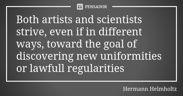 Both artists and scientists strive, even if in different ways, toward the goal of discovering new uniformities or lawfull regularities... Frase de Hermann Helmholtz.