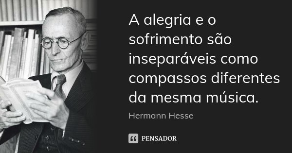 A alegria e o sofrimento são inseparáveis como compassos diferentes da mesma música.... Frase de Hermann Hesse.