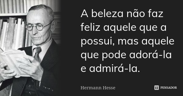 A beleza não faz feliz aquele que a possui, mas aquele que pode adorá-la e admirá-la.... Frase de Hermann Hesse.